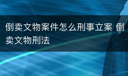 倒卖文物案件怎么刑事立案 倒卖文物刑法