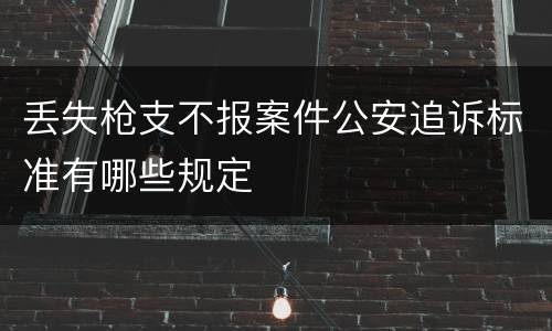 丢失枪支不报案件公安追诉标准有哪些规定