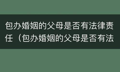 包办婚姻的父母是否有法律责任（包办婚姻的父母是否有法律责任）