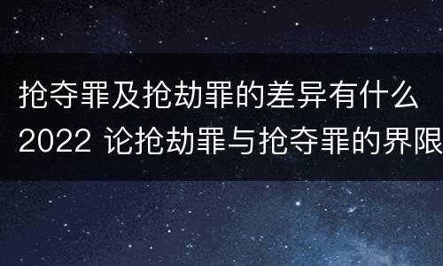 抢夺罪及抢劫罪的差异有什么2022 论抢劫罪与抢夺罪的界限