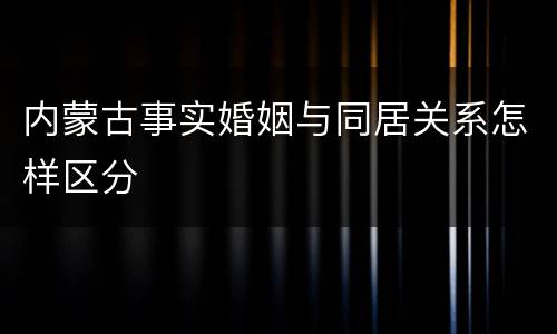 内蒙古事实婚姻与同居关系怎样区分