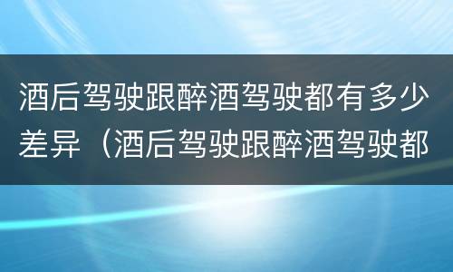 酒后驾驶跟醉酒驾驶都有多少差异（酒后驾驶跟醉酒驾驶都有多少差异呢）