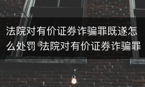 法院对有价证券诈骗罪既遂怎么处罚 法院对有价证券诈骗罪既遂怎么处罚
