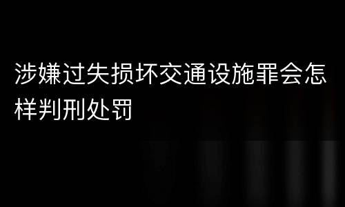 涉嫌过失损坏交通设施罪会怎样判刑处罚