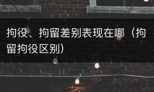 拘役、拘留差别表现在哪（拘留拘役区别）