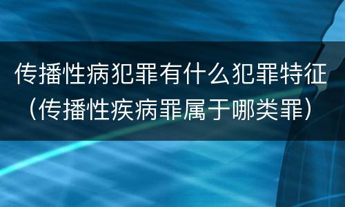 传播性病犯罪有什么犯罪特征（传播性疾病罪属于哪类罪）