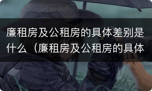 廉租房及公租房的具体差别是什么（廉租房及公租房的具体差别是什么意思）