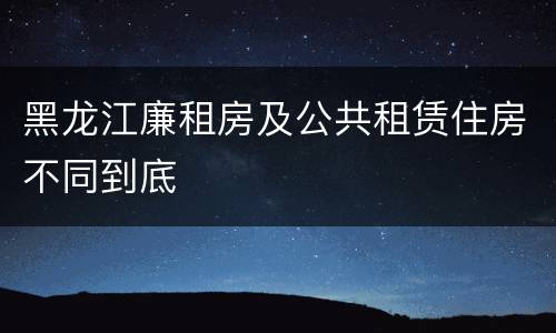 黑龙江廉租房及公共租赁住房不同到底