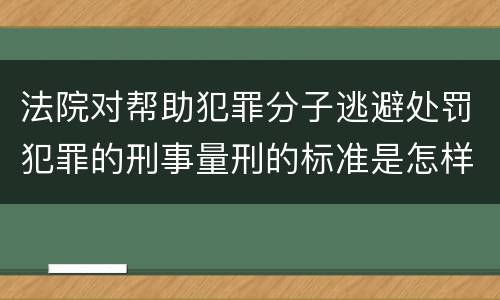 法院对帮助犯罪分子逃避处罚犯罪的刑事量刑的标准是怎样的