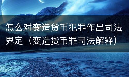 怎么对变造货币犯罪作出司法界定（变造货币罪司法解释）