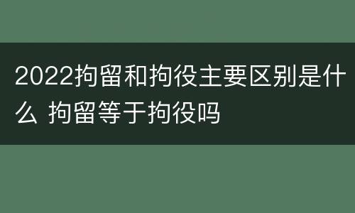 2022拘留和拘役主要区别是什么 拘留等于拘役吗