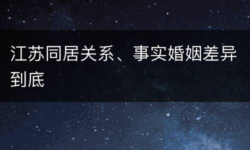 江苏同居关系、事实婚姻差异到底