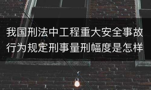 我国刑法中工程重大安全事故行为规定刑事量刑幅度是怎样