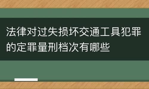 法律对过失损坏交通工具犯罪的定罪量刑档次有哪些