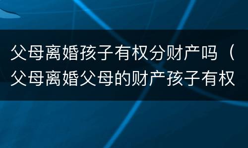 父母离婚孩子有权分财产吗（父母离婚父母的财产孩子有权利得财产吗）