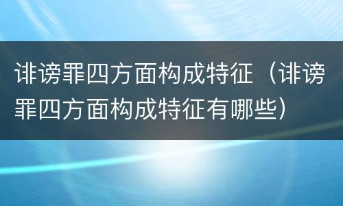 诽谤罪四方面构成特征（诽谤罪四方面构成特征有哪些）