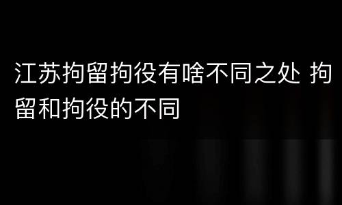 江苏拘留拘役有啥不同之处 拘留和拘役的不同
