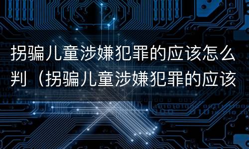 拐骗儿童涉嫌犯罪的应该怎么判（拐骗儿童涉嫌犯罪的应该怎么判定）