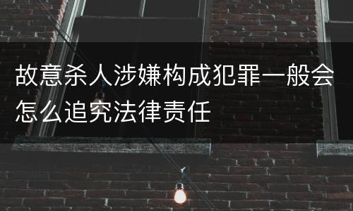 故意杀人涉嫌构成犯罪一般会怎么追究法律责任
