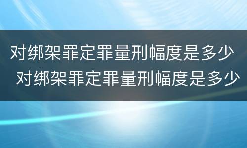 对绑架罪定罪量刑幅度是多少 对绑架罪定罪量刑幅度是多少呢