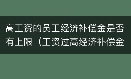 高工资的员工经济补偿金是否有上限（工资过高经济补偿金怎么算）