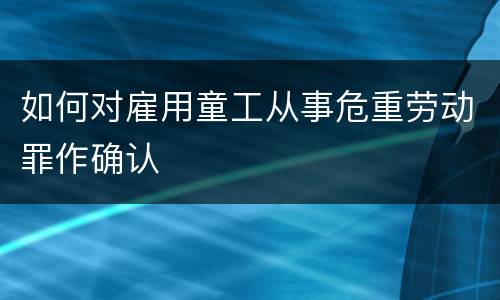 如何对雇用童工从事危重劳动罪作确认
