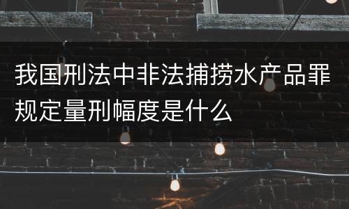 我国刑法中非法捕捞水产品罪规定量刑幅度是什么
