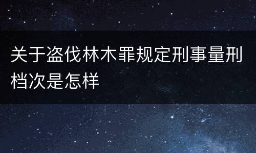 关于盗伐林木罪规定刑事量刑档次是怎样