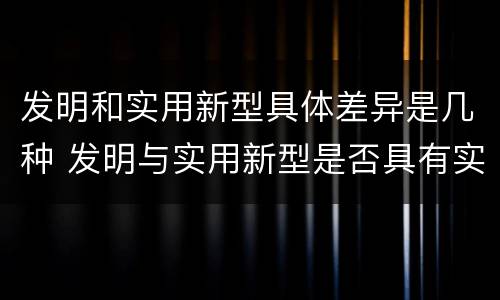 发明和实用新型具体差异是几种 发明与实用新型是否具有实用性