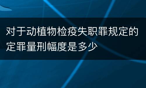 对于动植物检疫失职罪规定的定罪量刑幅度是多少