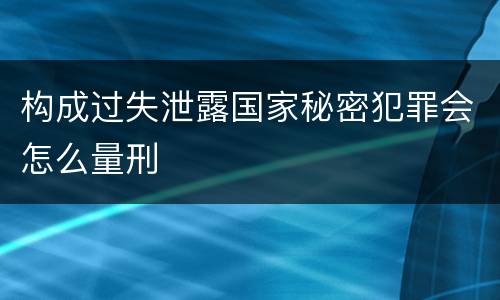 构成过失泄露国家秘密犯罪会怎么量刑