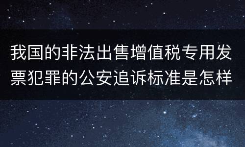 我国的非法出售增值税专用发票犯罪的公安追诉标准是怎样规定