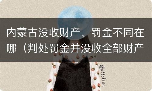 内蒙古没收财产、罚金不同在哪（判处罚金并没收全部财产）