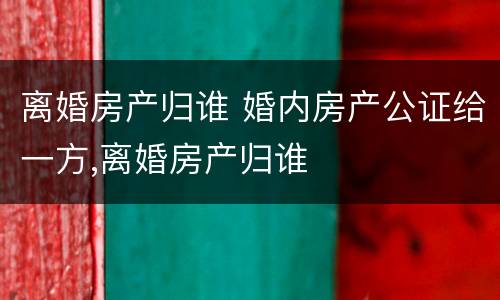 离婚房产归谁 婚内房产公证给一方,离婚房产归谁