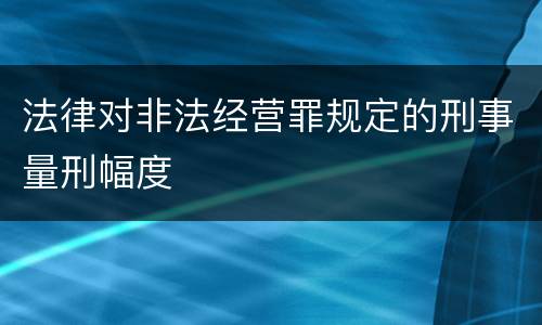 法律对非法经营罪规定的刑事量刑幅度