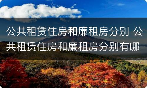 公共租赁住房和廉租房分别 公共租赁住房和廉租房分别有哪些