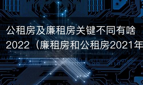 公租房及廉租房关键不同有啥2022（廉租房和公租房2021年最新通知）