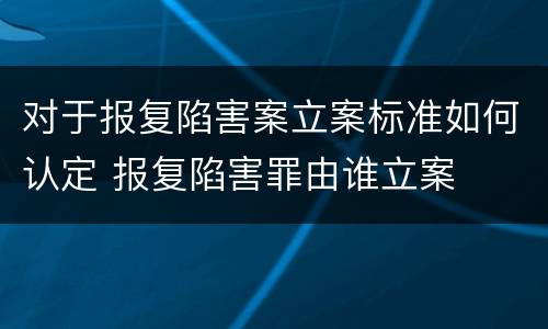 对于报复陷害案立案标准如何认定 报复陷害罪由谁立案
