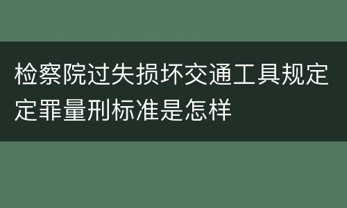 检察院过失损坏交通工具规定定罪量刑标准是怎样