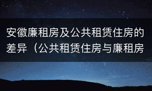 安徽廉租房及公共租赁住房的差异（公共租赁住房与廉租房的区别）