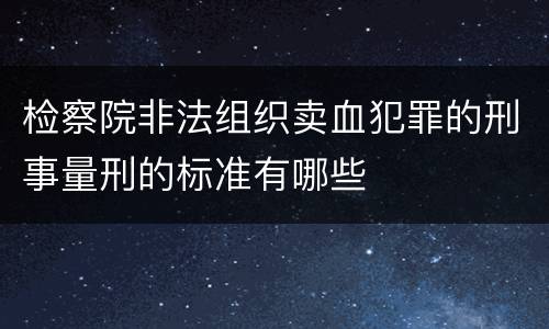 检察院非法组织卖血犯罪的刑事量刑的标准有哪些