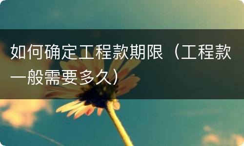 如何确定工程款期限（工程款一般需要多久）
