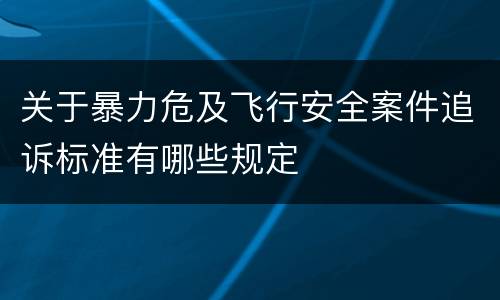 关于暴力危及飞行安全案件追诉标准有哪些规定