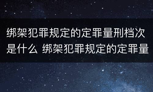 绑架犯罪规定的定罪量刑档次是什么 绑架犯罪规定的定罪量刑档次是什么意思
