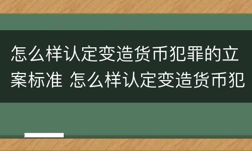 怎么样认定变造货币犯罪的立案标准 怎么样认定变造货币犯罪的立案标准呢