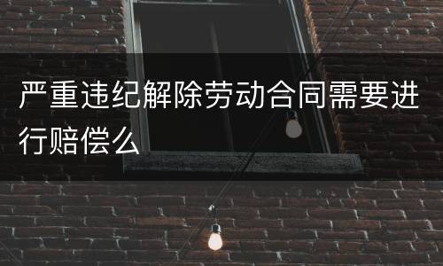 严重违纪解除劳动合同需要进行赔偿么