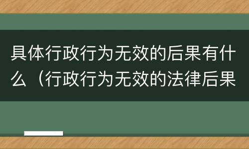 具体行政行为无效的后果有什么（行政行为无效的法律后果有）
