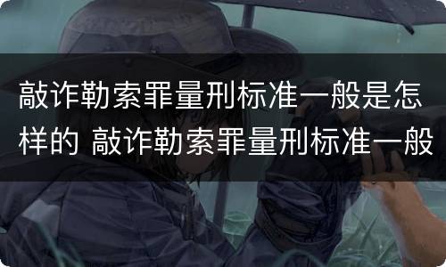 敲诈勒索罪量刑标准一般是怎样的 敲诈勒索罪量刑标准一般是怎样的呢