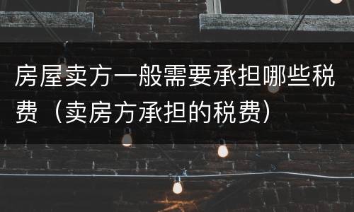 房屋卖方一般需要承担哪些税费（卖房方承担的税费）