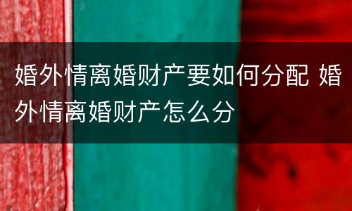 婚外情离婚财产要如何分配 婚外情离婚财产怎么分
